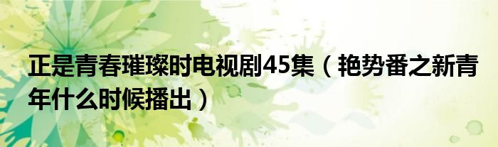 正是青春璀璨时电视剧45集（艳势番之新青年什么时候播出）