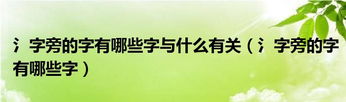 氵字旁的字有哪些字与什么有关（氵字旁的字有哪些字）