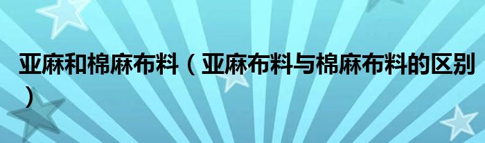 亚麻和棉麻布料（亚麻布料与棉麻布料的区别）