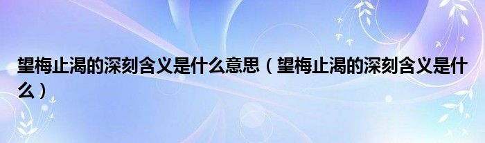 望梅止渴的深刻含义是什么意思（望梅止渴的深刻含义是什么）