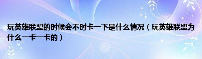 玩英雄联盟的时候会不时卡一下是什么情况（玩英雄联盟为什么一卡一卡的）