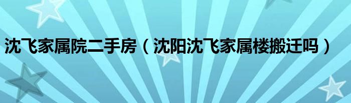 沈飞家属院二手房（沈阳沈飞家属楼搬迁吗）