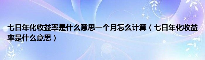 七日年化收益率是什么意思一个月怎么计算（七日年化收益率是什么意思）