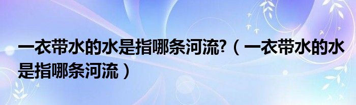 一衣带水的水是指哪条河流?（一衣带水的水是指哪条河流）