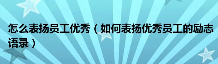 怎么表扬员工优秀（如何表扬优秀员工的励志语录）