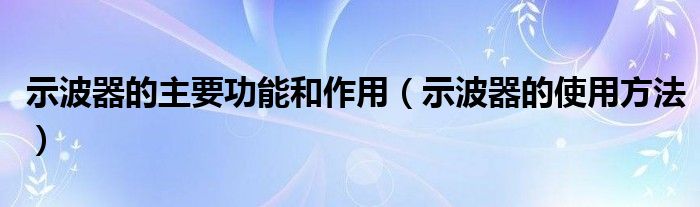 示波器的主要功能和作用（示波器的使用方法）