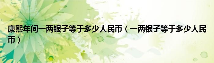 康熙年间一两银子等于多少人民币（一两银子等于多少人民币）