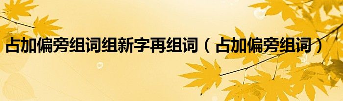 占加偏旁组词组新字再组词（占加偏旁组词）