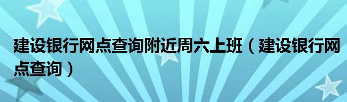 建设银行网点查询附近周六上班（建设银行网点查询）