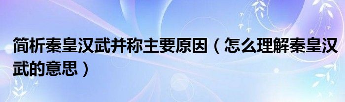 简析秦皇汉武并称主要原因（怎么理解秦皇汉武的意思）