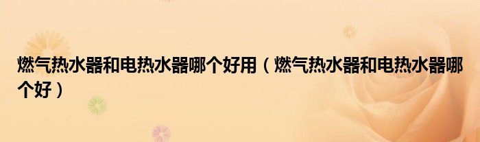 燃气热水器和电热水器哪个好用（燃气热水器和电热水器哪个好）