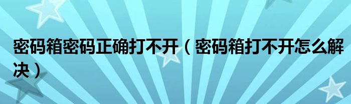 密码箱密码正确打不开（密码箱打不开怎么解决）