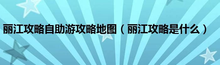 丽江攻略自助游攻略地图（丽江攻略是什么）