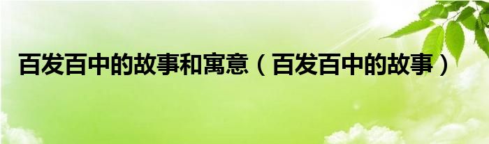 百发百中的故事和寓意（百发百中的故事）