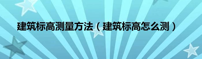 建筑标高测量方法（建筑标高怎么测）