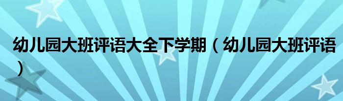 幼儿园大班评语大全下学期（幼儿园大班评语）