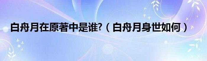 白舟月在原著中是谁?（白舟月身世如何）