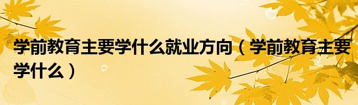 学前教育主要学什么就业方向（学前教育主要学什么）