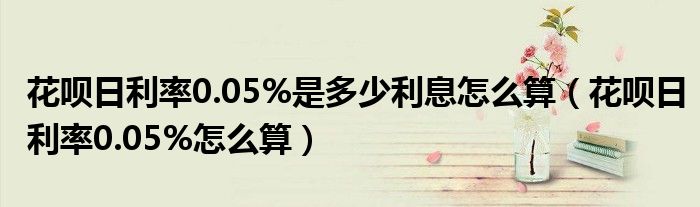 花呗日利率0.05%是多少利息怎么算（花呗日利率0.05%怎么算）