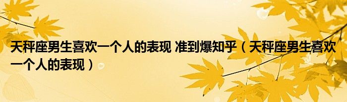 天秤座男生喜欢一个人的表现 准到爆知乎（天秤座男生喜欢一个人的表现）