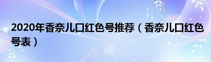 2020年香奈儿口红色号推荐（香奈儿口红色号表）