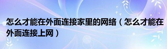 怎么才能在外面连接家里的网络（怎么才能在外面连接上网）