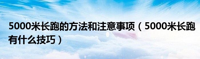 5000米长跑的方法和注意事项（5000米长跑有什么技巧）