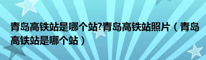 青岛高铁站是哪个站?青岛高铁站照片（青岛高铁站是哪个站）