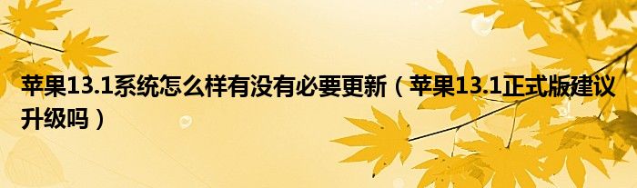 苹果13.1系统怎么样有没有必要更新（苹果13.1正式版建议升级吗）