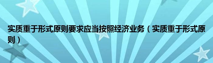 实质重于形式原则要求应当按照经济业务（实质重于形式原则）