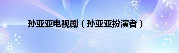 孙亚亚电视剧（孙亚亚扮演者）