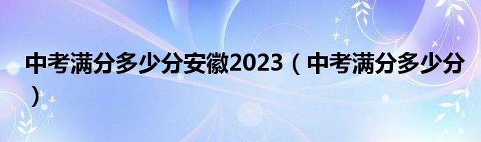 中考满分多少分安徽2023（中考满分多少分）