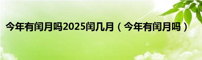 今年有闰月吗2025闰几月（今年有闰月吗）