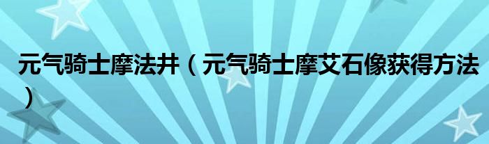 元气骑士摩法井（元气骑士摩艾石像获得方法）