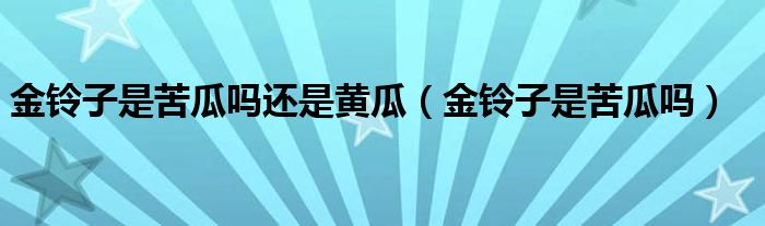 金铃子是苦瓜吗还是黄瓜（金铃子是苦瓜吗）