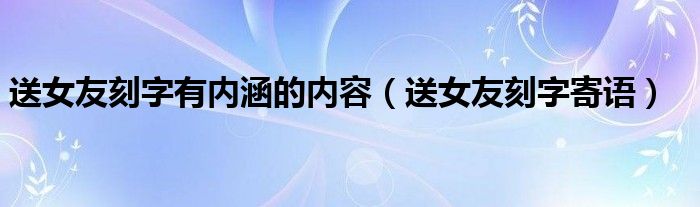 送女友刻字有内涵的内容（送女友刻字寄语）