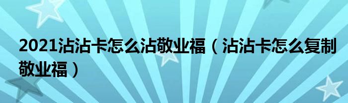 2021沾沾卡怎么沾敬业福（沾沾卡怎么复制敬业福）