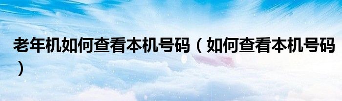 老年机如何查看本机号码（如何查看本机号码）