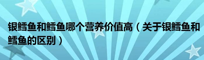 银鳕鱼和鳕鱼哪个营养价值高（关于银鳕鱼和鳕鱼的区别）