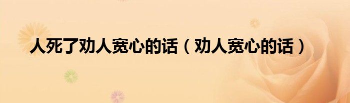 人死了劝人宽心的话（劝人宽心的话）