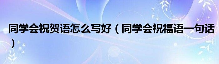 同学会祝贺语怎么写好（同学会祝福语一句话）