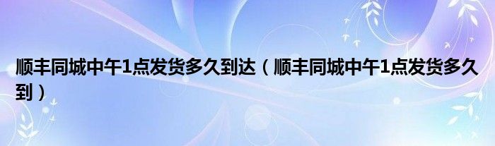 顺丰同城中午1点发货多久到达（顺丰同城中午1点发货多久到）