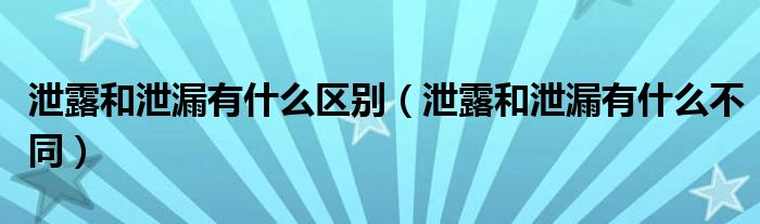 泄露和泄漏有什么区别（泄露和泄漏有什么不同）