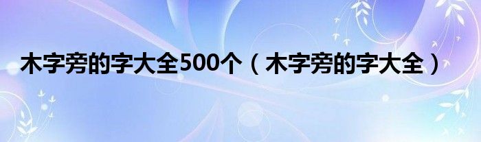 木字旁的字大全500个（木字旁的字大全）