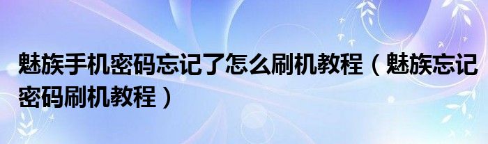 魅族手机密码忘记了怎么刷机教程（魅族忘记密码刷机教程）