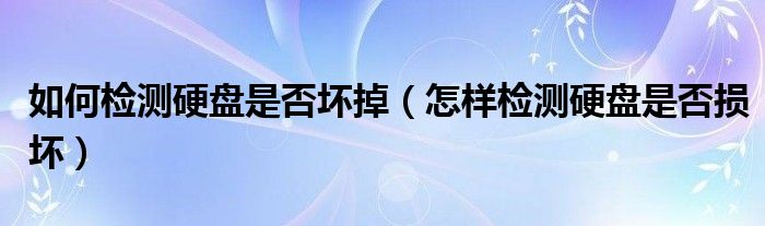 如何检测硬盘是否坏掉（怎样检测硬盘是否损坏）