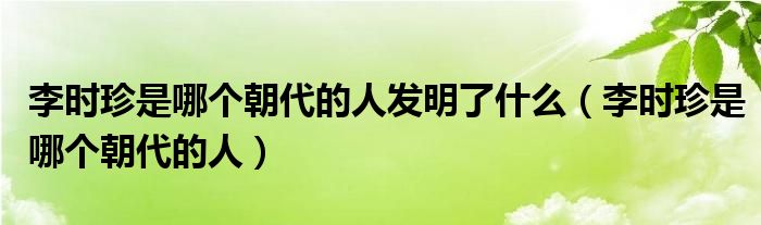 李时珍是哪个朝代的人发明了什么（李时珍是哪个朝代的人）