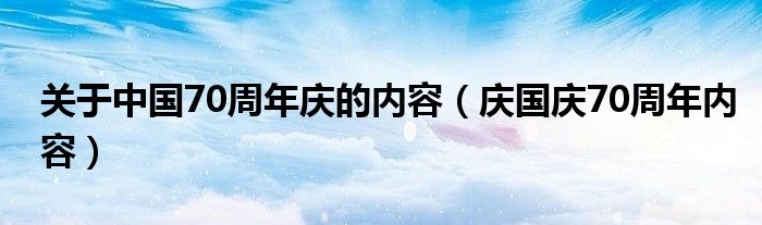 关于中国70周年庆的内容（庆国庆70周年内容）