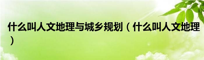 什么叫人文地理与城乡规划（什么叫人文地理）