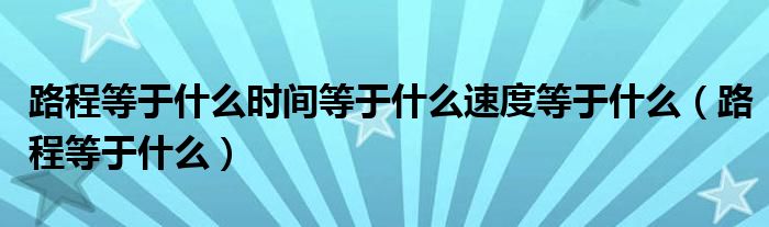 路程等于什么时间等于什么速度等于什么（路程等于什么）